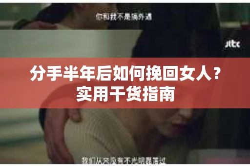 分手半年后如何挽回女人？实用干货指南