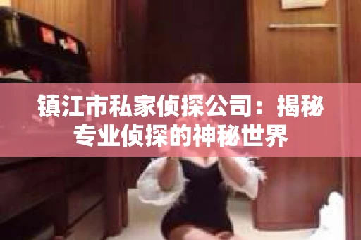 镇江市私家侦探公司：揭秘专业侦探的神秘世界