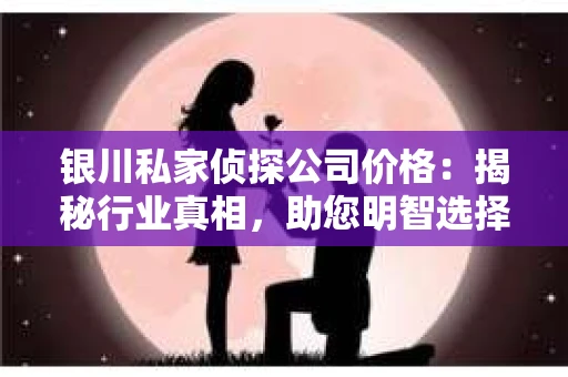 银川私家侦探公司价格：揭秘行业真相，助您明智选择