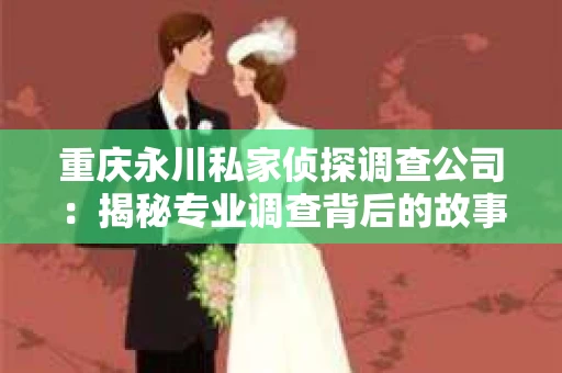 重庆永川私家侦探调查公司：揭秘专业调查背后的故事
