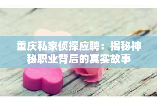重庆私家侦探应聘：揭秘神秘职业背后的真实故事