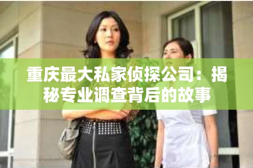 重庆最大私家侦探公司：揭秘专业调查背后的故事