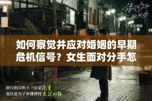 如何察觉并应对婚姻的早期危机信号?女生面对分手怎么办? 如何察觉并应对婚姻的早期危机信号?女生面对分手怎么办?