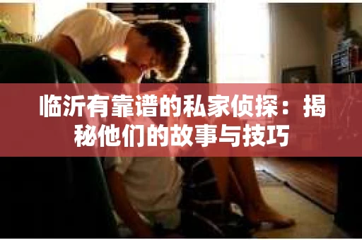 临沂有靠谱的私家侦探：揭秘他们的故事与技巧