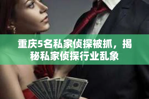 重庆5名私家侦探被抓，揭秘私家侦探行业乱象