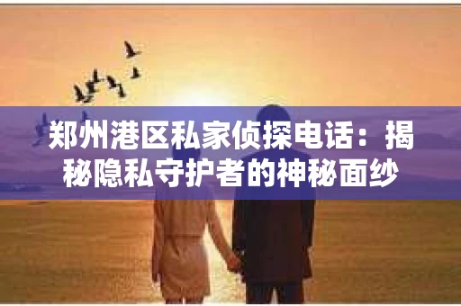 郑州港区私家侦探电话：揭秘隐私守护者的神秘面纱