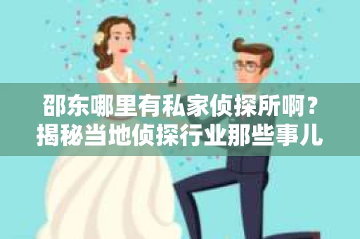 邵东哪里有私家侦探所啊？揭秘当地侦探行业那些事儿