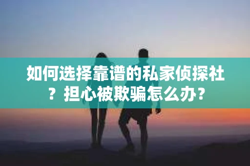 如何选择靠谱的私家侦探社？担心被欺骗怎么办？