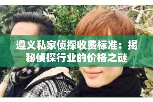 遵义私家侦探收费标准：揭秘侦探行业的价格之谜