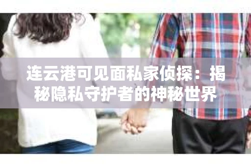 连云港可见面私家侦探：揭秘隐私守护者的神秘世界