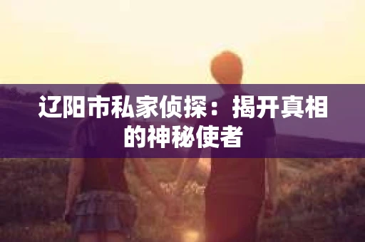 辽阳市私家侦探：揭开真相的神秘使者