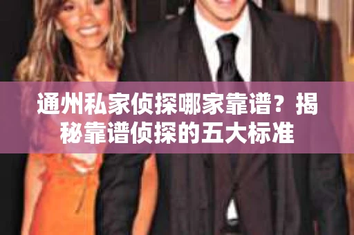 通州私家侦探哪家靠谱？揭秘靠谱侦探的五大标准