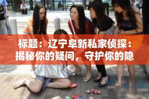 标题：辽宁阜新私家侦探：揭秘你的疑问，守护你的隐私