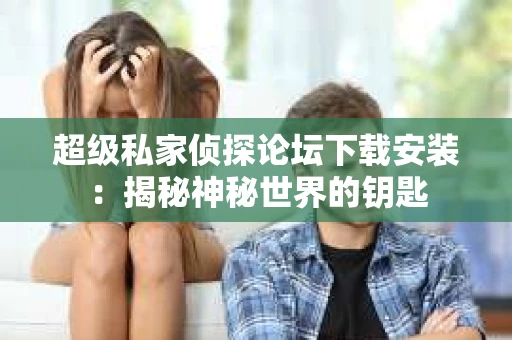 超级私家侦探论坛下载安装：揭秘神秘世界的钥匙