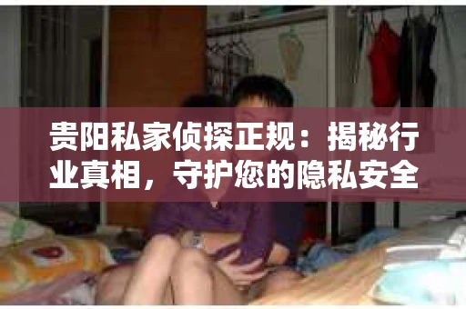 贵阳私家侦探正规：揭秘行业真相，守护您的隐私安全