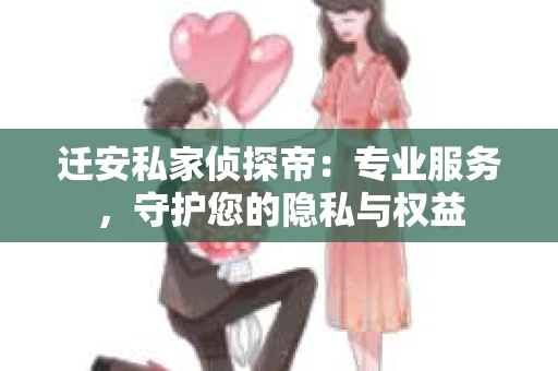 迁安私家侦探帝：专业服务，守护您的隐私与权益