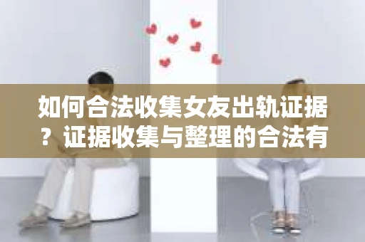 如何合法收集女友出轨证据?证据收集与整理的合法有效策略 如何合法收集女友出轨证据?证据收集与整理的合法有效策略