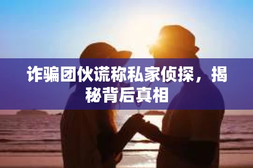 诈骗团伙谎称私家侦探，揭秘背后真相