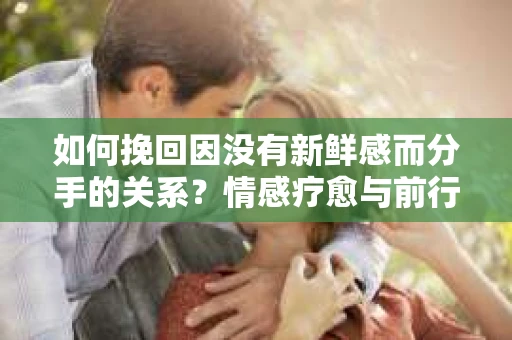 如何挽回因没有新鲜感而分手的关系？情感疗愈与前行计划
