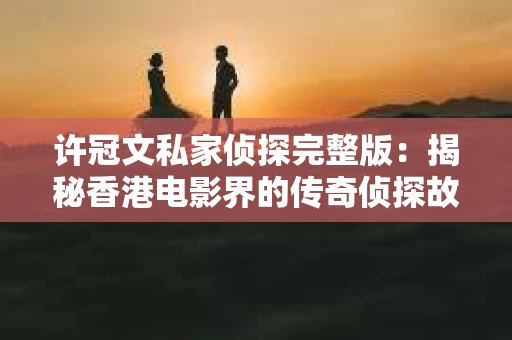 许冠文私家侦探完整版：揭秘香港电影界的传奇侦探故事