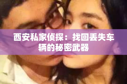 西安私家侦探：找回丢失车辆的秘密武器