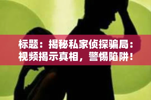 标题：揭秘私家侦探骗局：视频揭示真相，警惕陷阱！