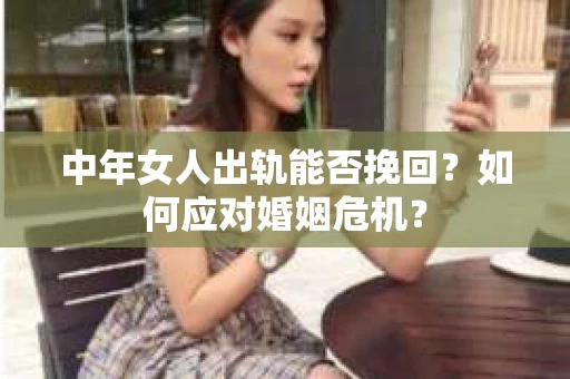 中年女人出轨能否挽回？如何应对婚姻危机？