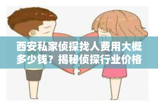 西安私家侦探找人费用大概多少钱？揭秘侦探行业价格之谜