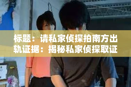 标题：请私家侦探拍南方出轨证据：揭秘私家侦探取证过程