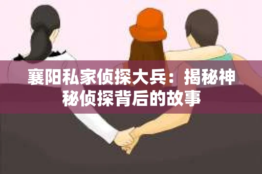 襄阳私家侦探大兵：揭秘神秘侦探背后的故事