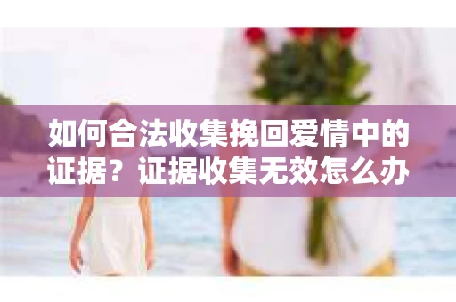 如何合法收集挽回爱情中的证据？证据收集无效怎么办？