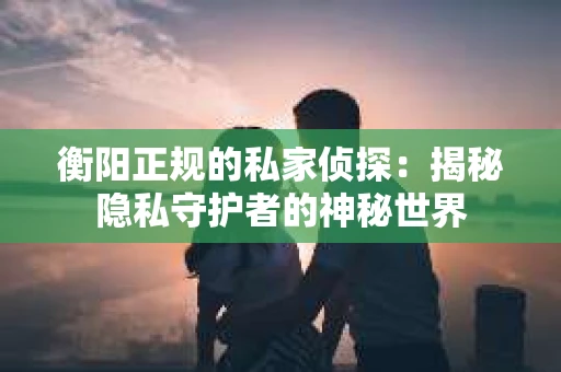 衡阳正规的私家侦探：揭秘隐私守护者的神秘世界