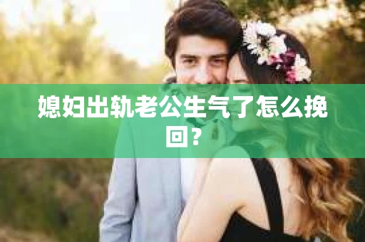 媳妇出轨老公生气了怎么挽回？