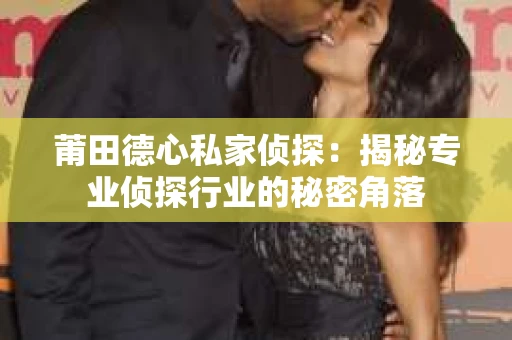 莆田德心私家侦探：揭秘专业侦探行业的秘密角落