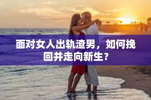 面对女人出轨渣男，如何挽回并走向新生？