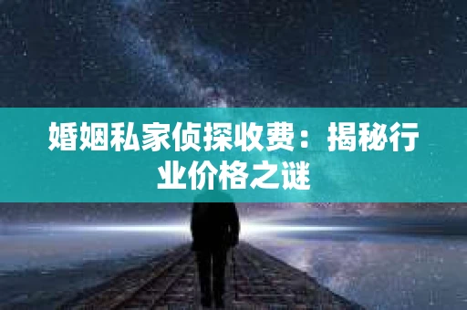 婚姻私家侦探收费：揭秘行业价格之谜