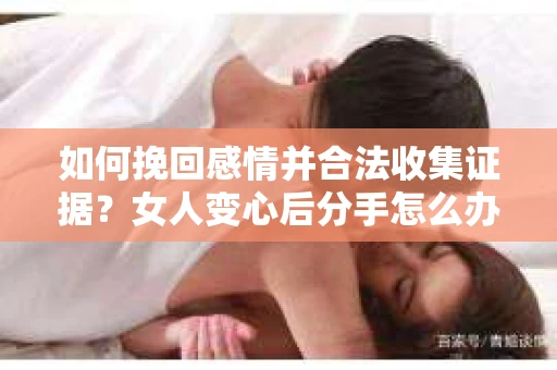 如何挽回感情并合法收集证据?女人变心后分手怎么办? 如何挽回感情并合法收集证据?女人变心后分手怎么办?
