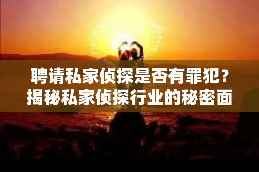 聘请私家侦探是否有罪犯？揭秘私家侦探行业的秘密面纱