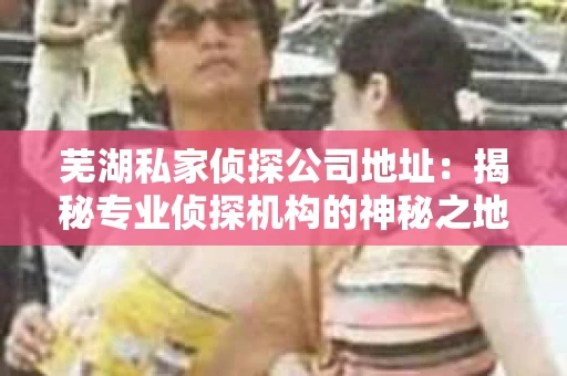 芜湖私家侦探公司地址：揭秘专业侦探机构的神秘之地