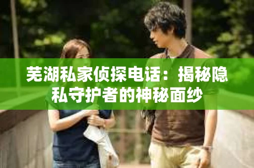 芜湖私家侦探电话：揭秘隐私守护者的神秘面纱