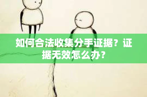 如何合法收集分手证据？证据无效怎么办？