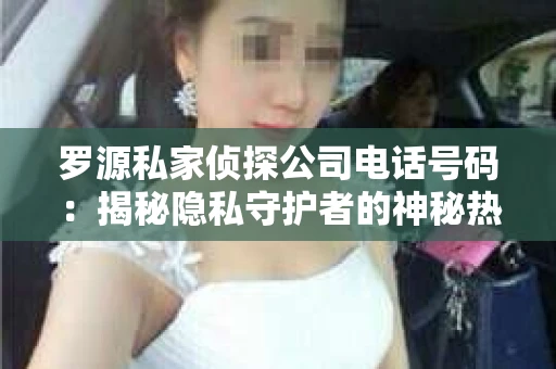 罗源私家侦探公司电话号码：揭秘隐私守护者的神秘热线