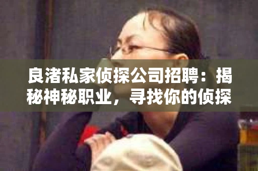 良渚私家侦探公司招聘：揭秘神秘职业，寻找你的侦探梦