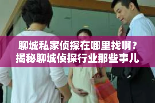 聊城私家侦探在哪里找啊？揭秘聊城侦探行业那些事儿