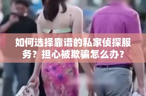 如何选择靠谱的私家侦探服务？担心被欺骗怎么办？