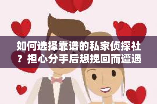 如何选择靠谱的私家侦探社？担心分手后想挽回而遭遇陷阱怎么办？