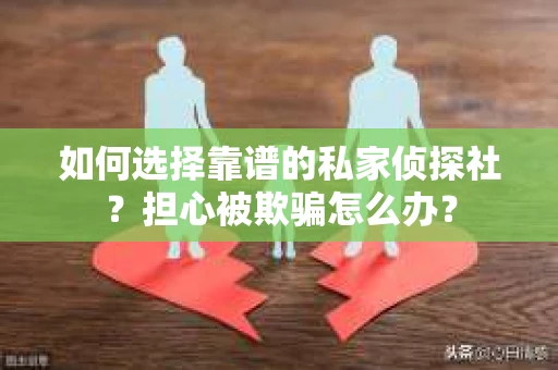 如何选择靠谱的私家侦探社？担心被欺骗怎么办？