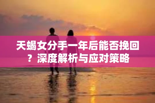 天蝎女分手一年后能否挽回？深度解析与应对策略