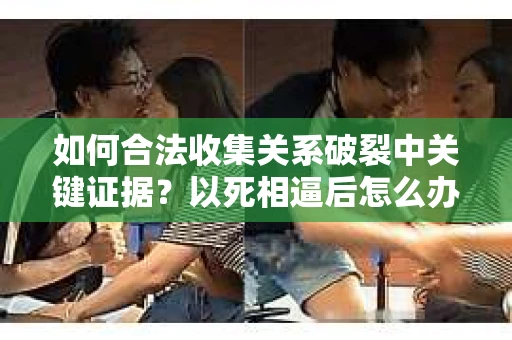 如何合法收集关系破裂中关键证据？以死相逼后怎么办？