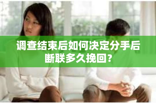 调查结束后如何决定分手后断联多久挽回？